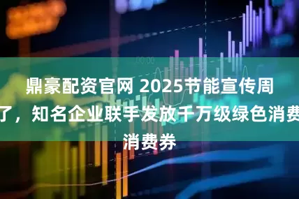 鼎豪配资官网 2025节能宣传周来了，知名企业联手发放千万级绿色消费券