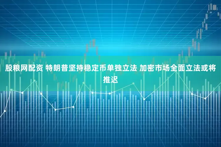 股粮网配资 特朗普坚持稳定币单独立法 加密市场全面立法或将推迟