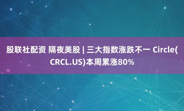 股联社配资 隔夜美股 | 三大指数涨跌不一 Circle(CRCL.US)本周累涨80%