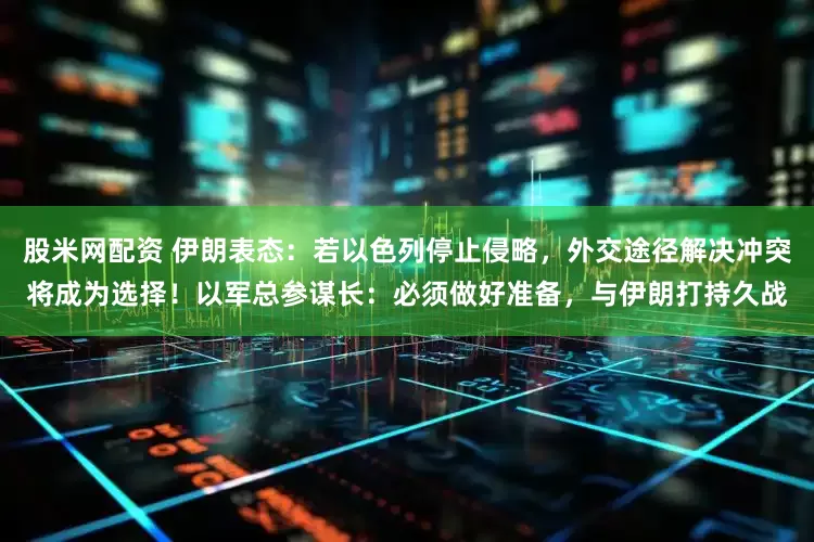 股米网配资 伊朗表态：若以色列停止侵略，外交途径解决冲突将成为选择！以军总参谋长：必须做好准备，与伊朗打持久战