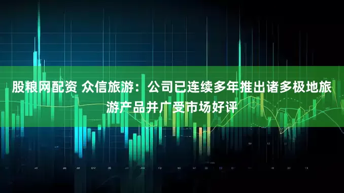 股粮网配资 众信旅游：公司已连续多年推出诸多极地旅游产品并广受市场好评