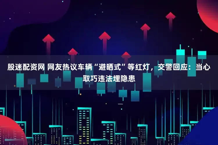 股迷配资网 网友热议车辆“避晒式”等红灯，交警回应：当心取巧违法埋隐患