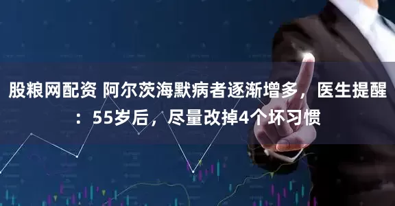 股粮网配资 阿尔茨海默病者逐渐增多，医生提醒：55岁后，尽量改掉4个坏习惯