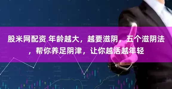 股米网配资 年龄越大，越要滋阴，五个滋阴法，帮你养足阴津，让你越活越年轻