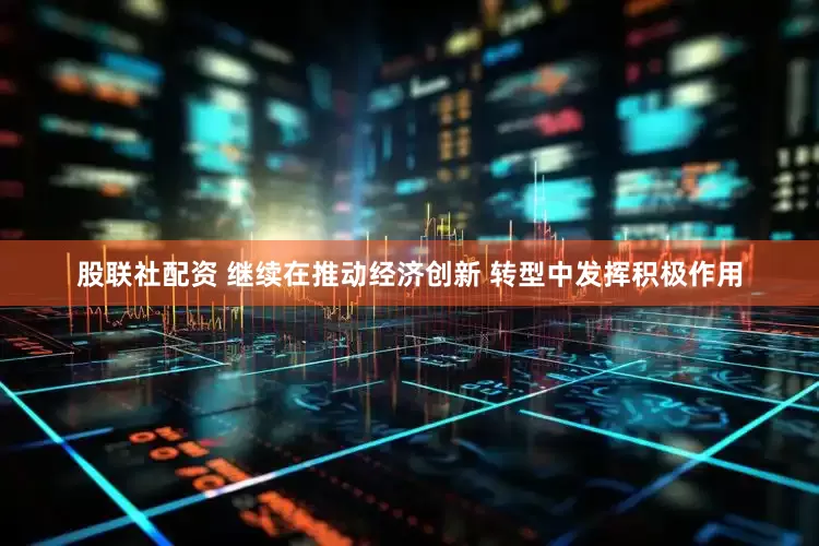 股联社配资 继续在推动经济创新 转型中发挥积极作用