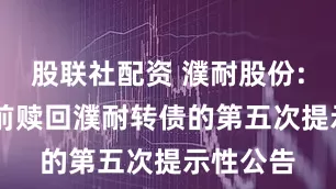 股联社配资 濮耐股份: 关于提前赎回濮耐转债的第五次提示性公告