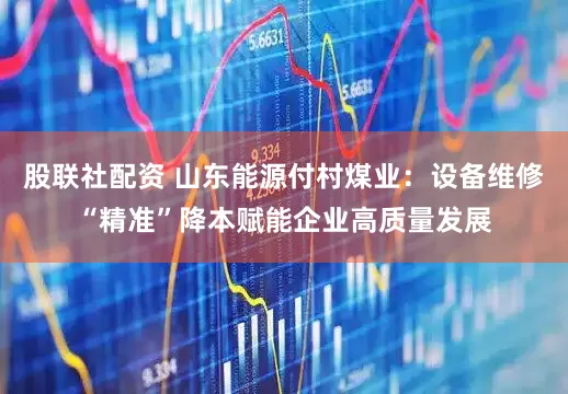 股联社配资 山东能源付村煤业：设备维修“精准”降本赋能企业高质量发展