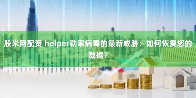 股米网配资 helper勒索病毒的最新威胁：如何恢复您的数据？