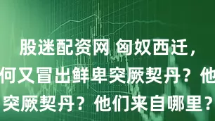 股迷配资网 匈奴西迁，蒙古高原为何又冒出鲜卑突厥契丹？他们来自哪里？