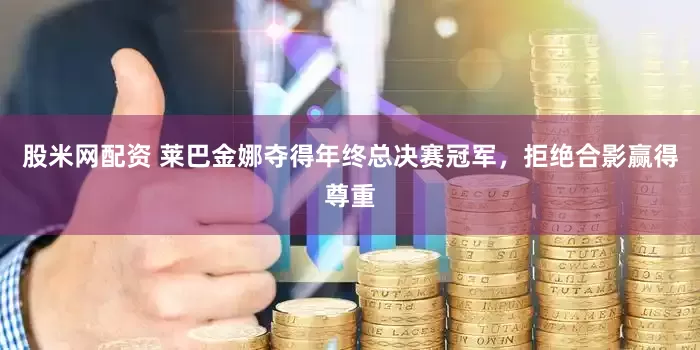 股米网配资 莱巴金娜夺得年终总决赛冠军，拒绝合影赢得尊重