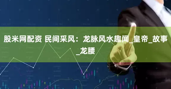 股米网配资 民间采风：龙脉风水趣闻_皇帝_故事_龙腰