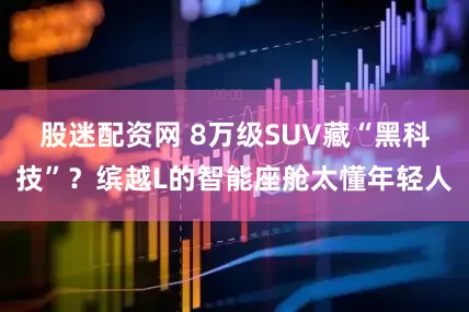 股迷配资网 8万级SUV藏“黑科技”？缤越L的智能座舱太懂年轻人