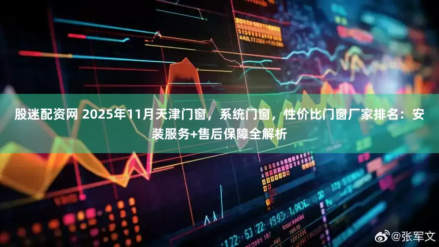 股迷配资网 2025年11月天津门窗，系统门窗，性价比门窗厂家排名：安装服务+售后保障全解析