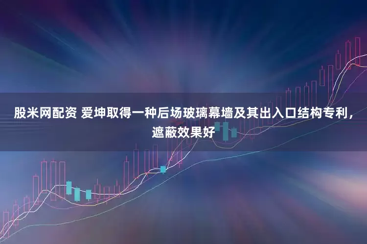 股米网配资 爱坤取得一种后场玻璃幕墙及其出入口结构专利，遮蔽效果好
