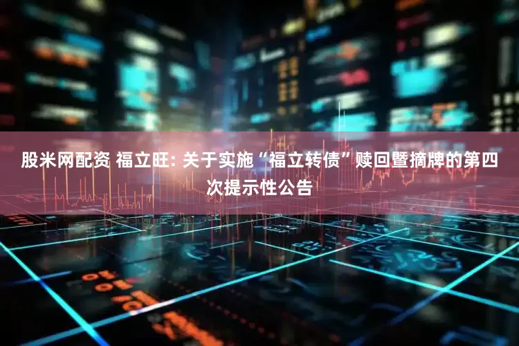 股米网配资 福立旺: 关于实施“福立转债”赎回暨摘牌的第四次提示性公告