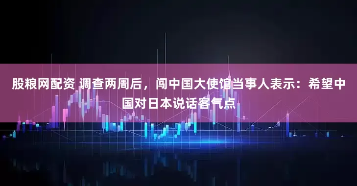 股粮网配资 调查两周后，闯中国大使馆当事人表示：希望中国对日本说话客气点