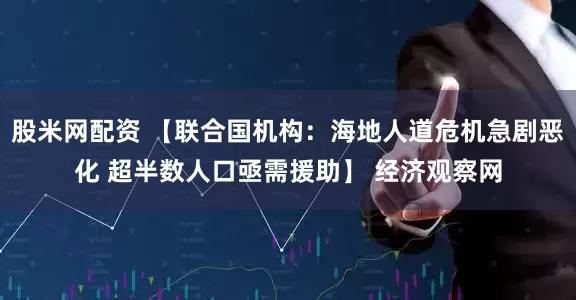 股米网配资 【联合国机构：海地人道危机急剧恶化 超半数人口亟需援助】 经济观察网