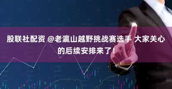 股联社配资 @老瀛山越野挑战赛选手 大家关心的后续安排来了！