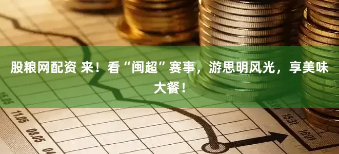 股粮网配资 来！看“闽超”赛事，游思明风光，享美味大餐！